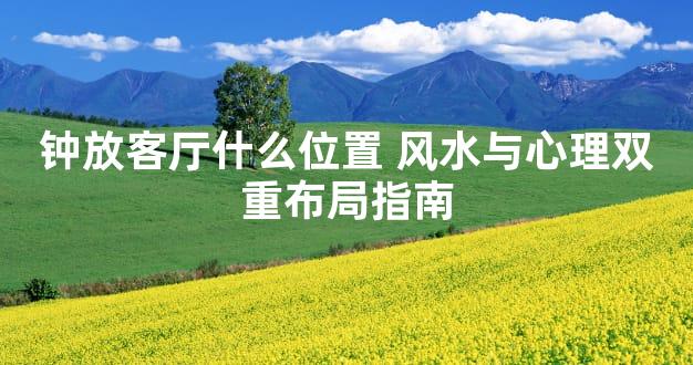 钟放客厅什么位置 风水与心理双重布局指南